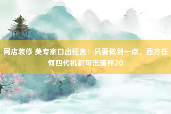 网店装修 美专家口出狂言：只要做到一点，西方任何四代机都可击落歼20