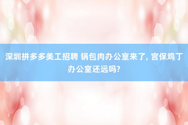 深圳拼多多美工招聘 锅包肉办公室来了, 宫保鸡丁办公室还远吗?