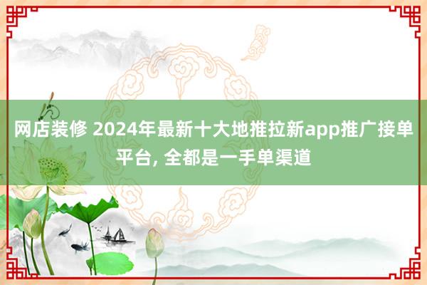 网店装修 2024年最新十大地推拉新app推广接单平台, 全都是一手单渠道