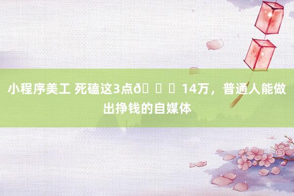 小程序美工 死磕这3点📈14万，普通人能做出挣钱的自媒体