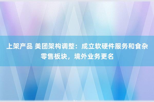 上架产品 美团架构调整：成立软硬件服务和食杂零售板块，境外业务更名