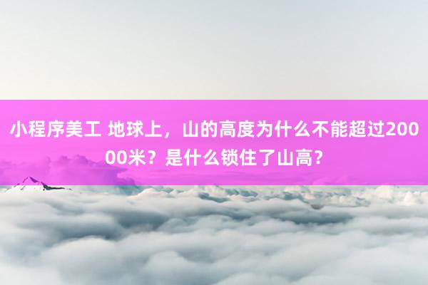 小程序美工 地球上，山的高度为什么不能超过20000米？是什么锁住了山高？