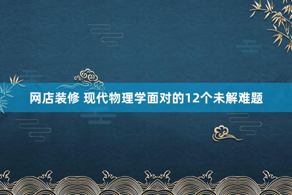 网店装修 现代物理学面对的12个未解难题