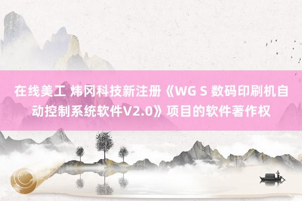 在线美工 炜冈科技新注册《WG S 数码印刷机自动控制系统软件V2.0》项目的软件著作权