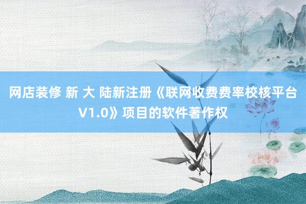 网店装修 新 大 陆新注册《联网收费费率校核平台V1.0》项目的软件著作权