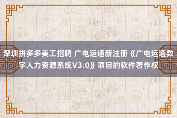 深圳拼多多美工招聘 广电运通新注册《广电运通数字人力资源系统V3.0》项目的软件著作权