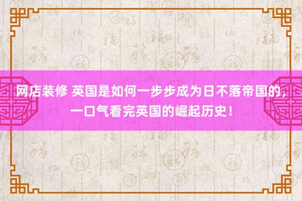 网店装修 英国是如何一步步成为日不落帝国的，一口气看完英国的崛起历史！