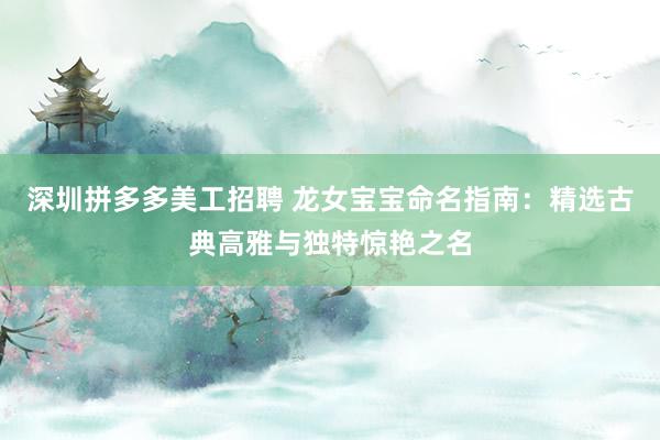 深圳拼多多美工招聘 龙女宝宝命名指南：精选古典高雅与独特惊艳之名