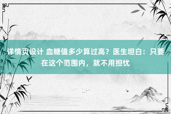 详情页设计 血糖值多少算过高？医生坦白：只要在这个范围内，就不用担忧