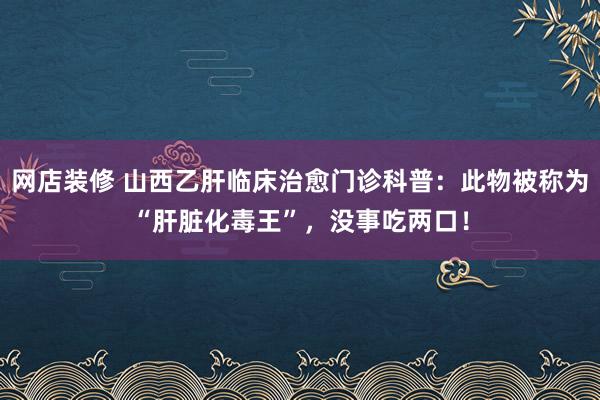 网店装修 山西乙肝临床治愈门诊科普：此物被称为“肝脏化毒王”，没事吃两口！