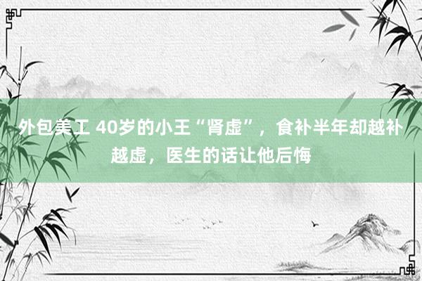 外包美工 40岁的小王“肾虚”，食补半年却越补越虚，医生的话让他后悔