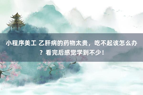 小程序美工 乙肝病的药物太贵，吃不起该怎么办？看完后感觉学到不少！