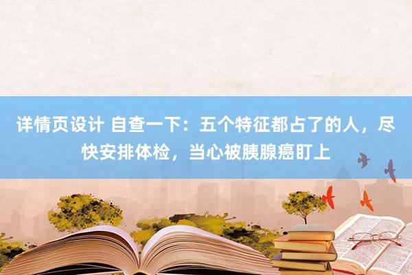 详情页设计 自查一下：五个特征都占了的人，尽快安排体检，当心被胰腺癌盯上