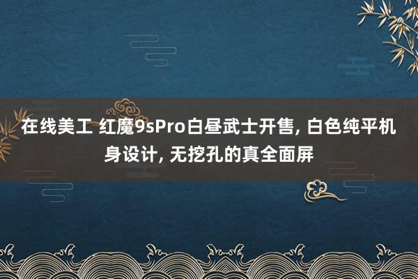 在线美工 红魔9sPro白昼武士开售, 白色纯平机身设计, 无挖孔的真全面屏