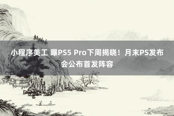 小程序美工 曝PS5 Pro下周揭晓！月末PS发布会公布首发阵容