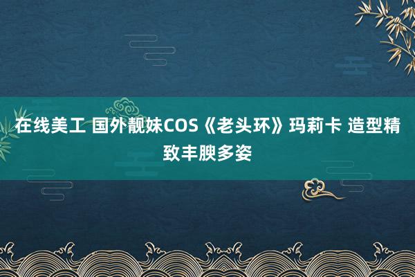 在线美工 国外靓妹COS《老头环》玛莉卡 造型精致丰腴多姿