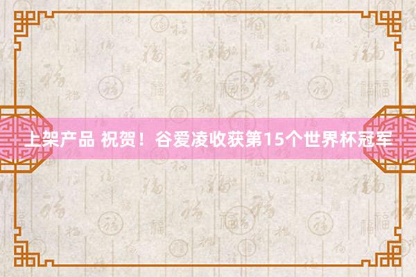 上架产品 祝贺！谷爱凌收获第15个世界杯冠军