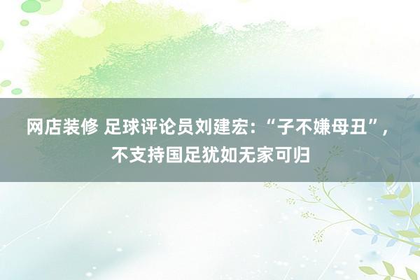 网店装修 足球评论员刘建宏: “子不嫌母丑”, 不支持国足犹如无家可归