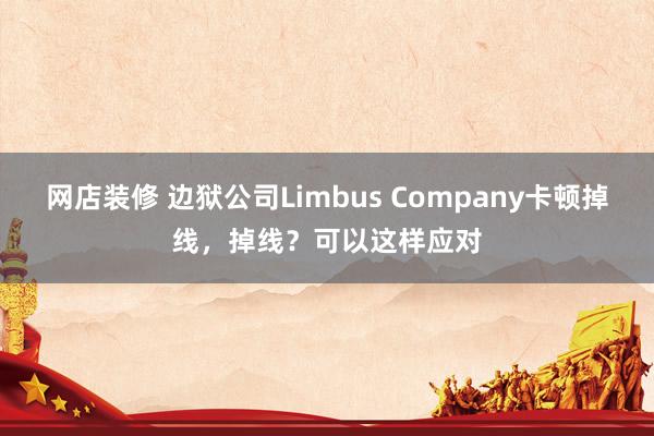 网店装修 边狱公司Limbus Company卡顿掉线，掉线？可以这样应对