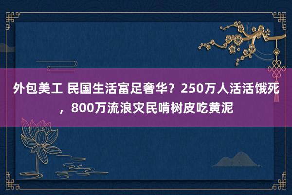 外包美工 民国生活富足奢华？250万人活活饿死，800万流浪灾民啃树皮吃黄泥