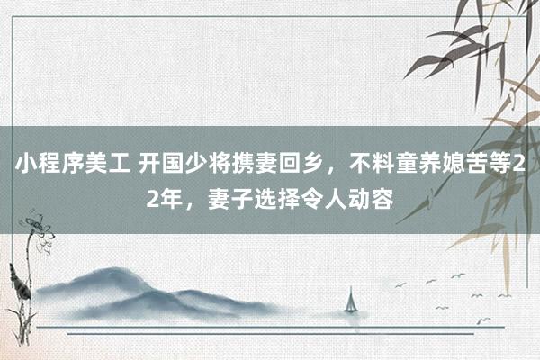 小程序美工 开国少将携妻回乡，不料童养媳苦等22年，妻子选择令人动容