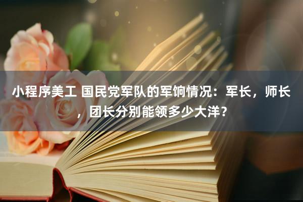 小程序美工 国民党军队的军饷情况：军长，师长，团长分别能领多少大洋？