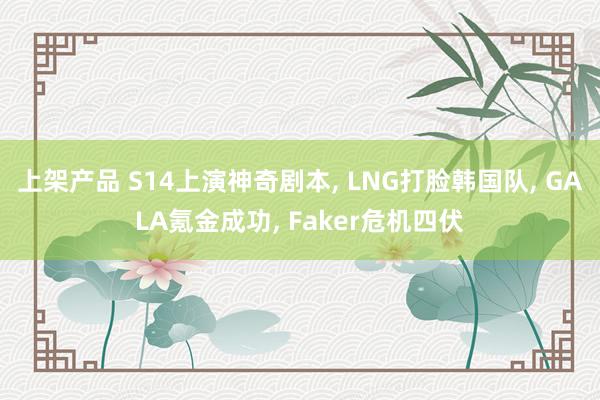 上架产品 S14上演神奇剧本, LNG打脸韩国队, GALA氪金成功, Faker危机四伏