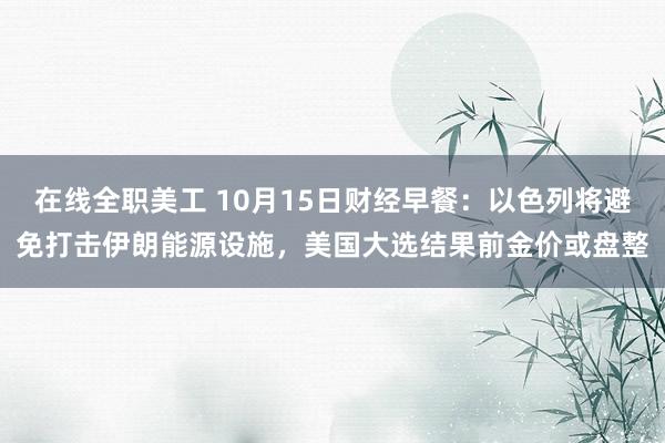 在线全职美工 10月15日财经早餐：以色列将避免打击伊朗能源设施，美国大选结果前金价或盘整