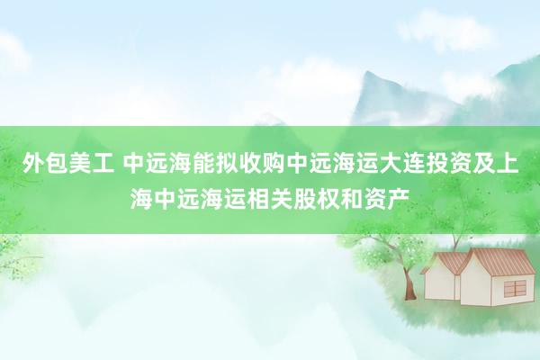 外包美工 中远海能拟收购中远海运大连投资及上海中远海运相关股权和资产