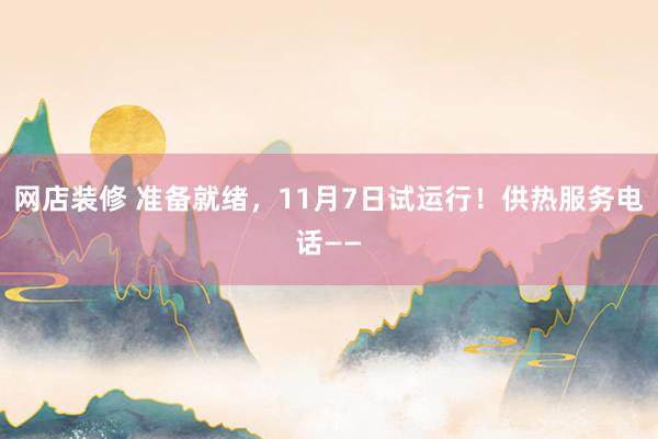 网店装修 准备就绪，11月7日试运行！供热服务电话——